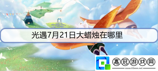 光遇7月21日大蠟燭在哪里-7月21日大蠟燭位置攻略