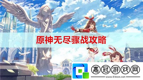 原神無盡驟戰(zhàn)心得是什么-無盡驟戰(zhàn)攻略