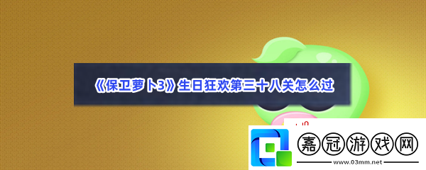 保衛(wèi)蘿卜3生日狂歡第三十八關(guān)怎么過-保衛(wèi)蘿卜3生日狂歡第三十八關(guān)過關(guān)的流程一覽