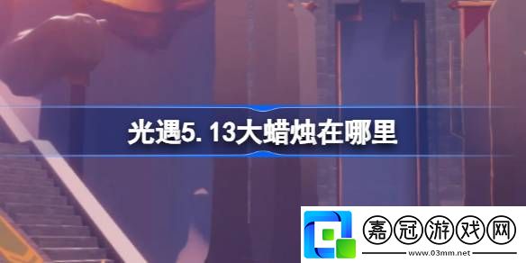 光遇5.13大蠟燭在哪里：競技心態調整與實戰