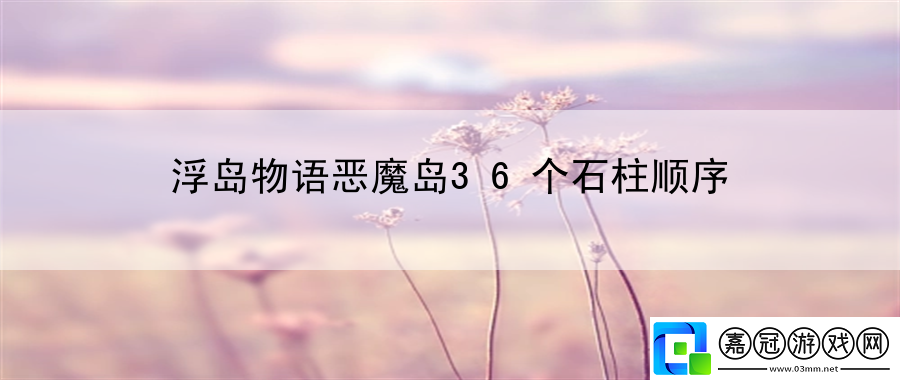 浮島物語惡魔島36個石柱順序：團隊協作溝通技巧