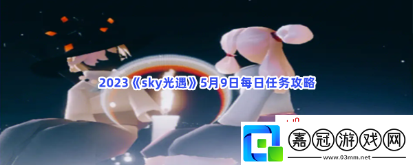 2023sky光遇5月9日每日任務怎么才能完成呢-2023sky光遇5月9日每日任務攻略