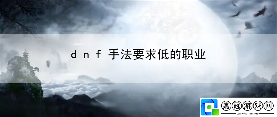 dnf手法要求低的職業(yè)：戰(zhàn)術創(chuàng)新實戰(zhàn)心得