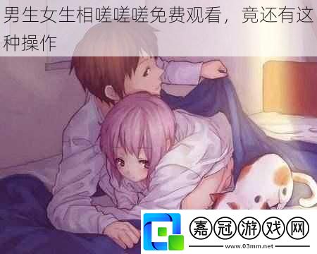 男生女生相嗟嗟嗟免費觀看-竟還有這種操作