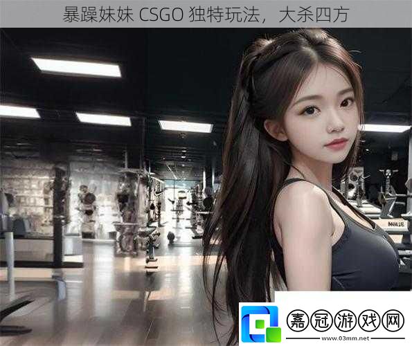 暴躁妹妹-CSGO-獨特玩法-大殺四方