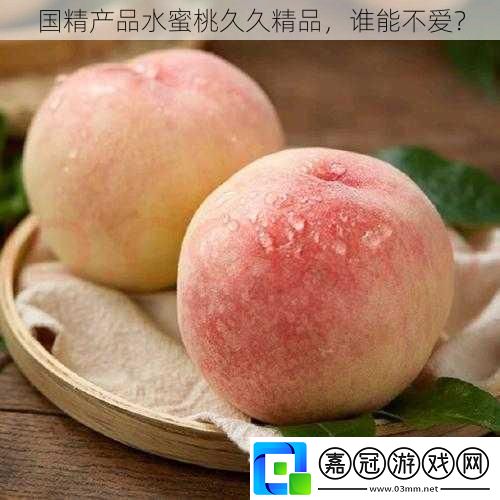 國(guó)精產(chǎn)品水蜜桃久久精品，誰(shuí)能不愛(ài)？ 