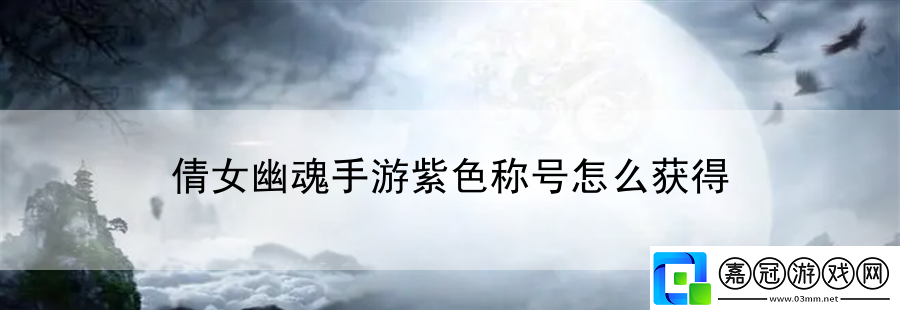 倩女幽魂手游紫色稱號(hào)怎么獲得：為你呈現(xiàn)游戲制作背后故事