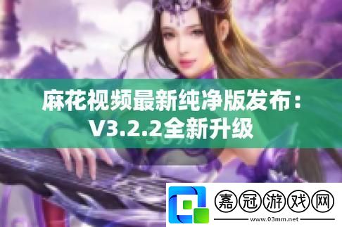 "麻花視頻V3.2.2純凈版：熱議狂潮下的新寵兒-科技圈的奇葩焦點！"