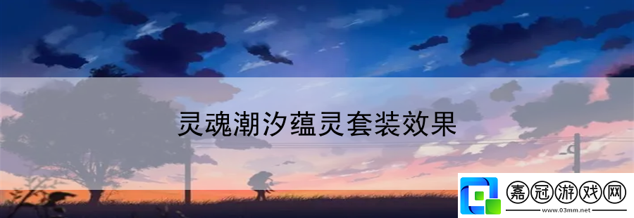 靈魂潮汐蘊靈套裝效果：攻略帶你領取豐厚獎勵