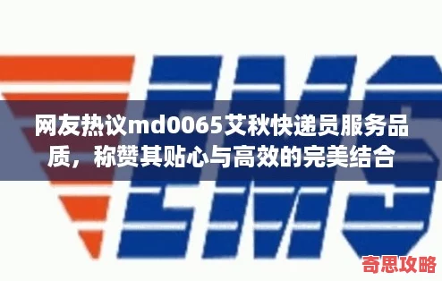 友熱議md0065艾秋快遞員服務品質稱贊其貼心與高效的完美結合