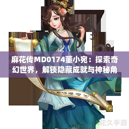 麻花傳MD0174董小宛：探索奇幻世界-解鎖隱藏成就與神秘角色！