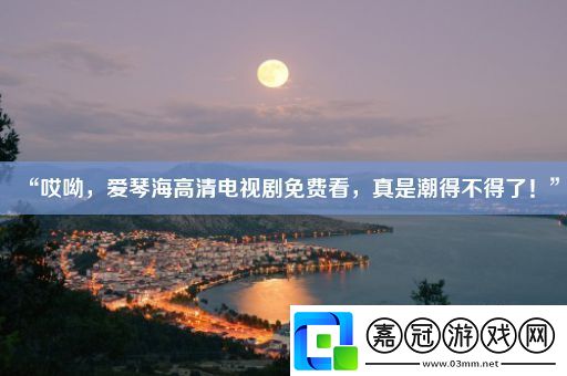 “哎呦-愛琴海高清電視劇免費看-真是潮得不得了！”