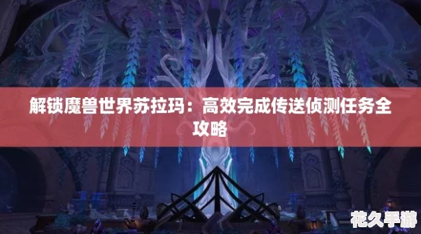 解鎖魔獸世界蘇拉瑪：高效完成傳送偵測任務全攻略