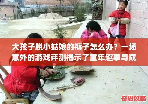 大孩子脫小姑娘的褲子怎么辦一場意外的游戲評測揭示了童年趣事與成長煩惱！