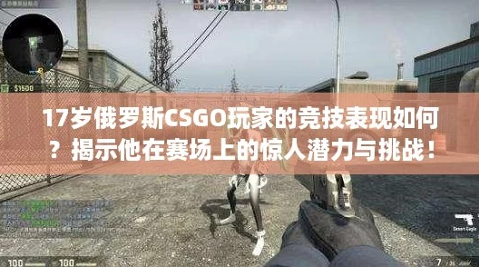 17歲俄羅斯CSGO玩家的競技表現如何揭示他在賽場上的驚人潛力與挑戰！