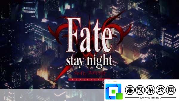 獨家揭秘FatestaynightREMASTERED震撼發布全新視覺盛宴玩家期待值爆表！