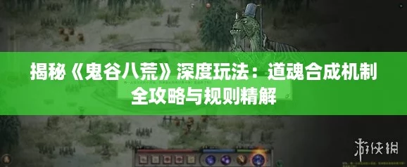 揭秘鬼谷八荒深度玩法：道魂合成機制全攻略與規則精解