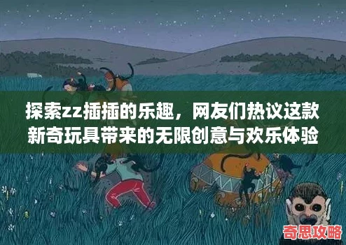 探索zz插插的樂趣友們熱議這款新奇玩具帶來的無限創意與歡樂體驗