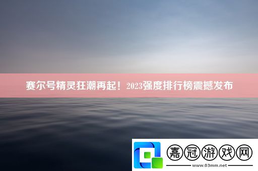 賽爾號精靈狂潮再起！2023強度排行榜震撼發布