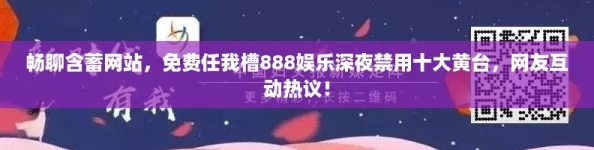 暢聊含蓄站-免費任我槽888娛樂深夜禁用十大黃臺-友互動熱議！