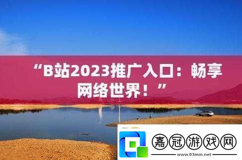 b站推廣入口2023mmm：開啟精彩之旅