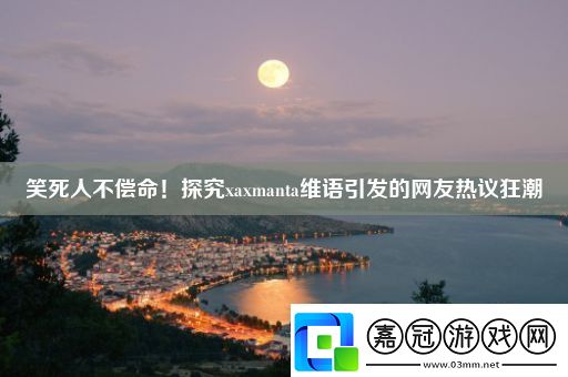 笑死人不償命！探究xaxmanta維語引發(fā)的網(wǎng)友熱議狂潮