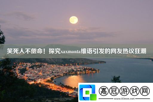 笑死人不償命！探究xaxmanta維語引發(fā)的友熱議狂潮