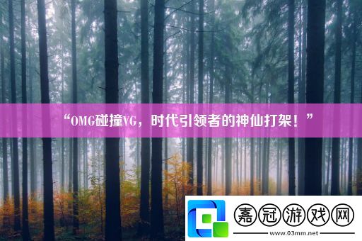 “OMG碰撞VG-時代引領者的神仙打架！”