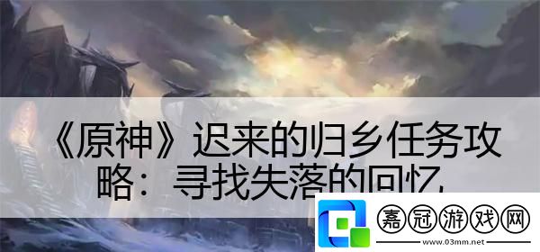 原神遲來的歸鄉(xiāng)任務攻略：尋找失落的回憶