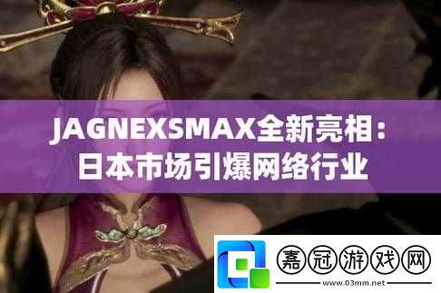 JAGNEXSMAX-在日本：市場拓展與機遇