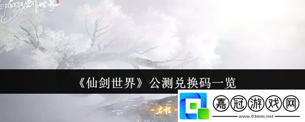 仙劍世界公測兌換碼有哪些-公測兌換碼一覽