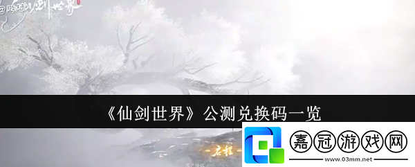 仙劍世界公測兌換碼有哪些公測兌換碼一覽