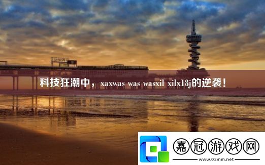 科技狂潮中xaxwaswaswasxilxilx18j的逆襲！