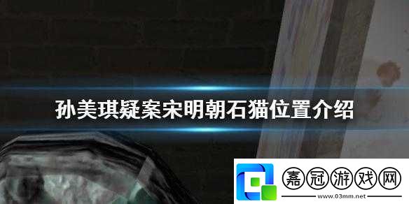 探尋孫美琪疑案中宋明朝石貓隱秘位置全解析