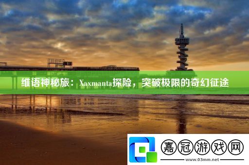 維語神秘旅：Xaxmanta探險-突破極限的奇幻征途