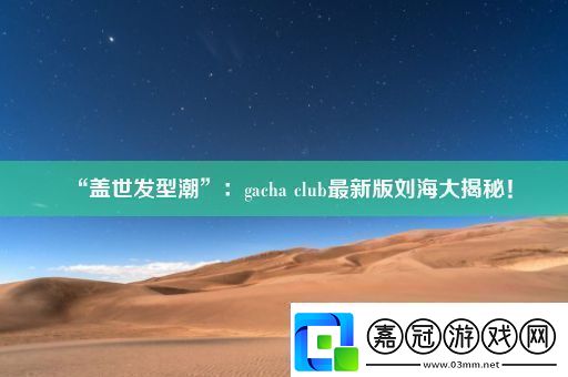 “蓋世發型潮”：gachaclub最新版劉海大揭秘！