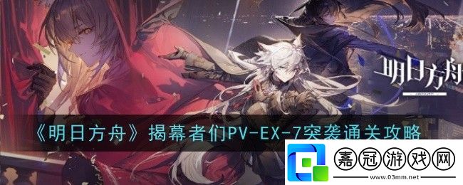 明日方舟揭幕者們PV-EX-7突襲怎么通關-通關攻略