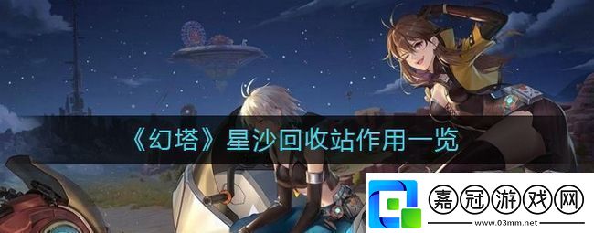 幻塔星沙回收站有什么用星沙回收站作用一覽