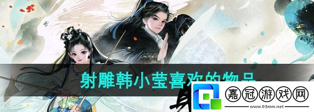 射雕韓小瑩喜歡的禮物是什么-韓小瑩喜歡的物品介紹