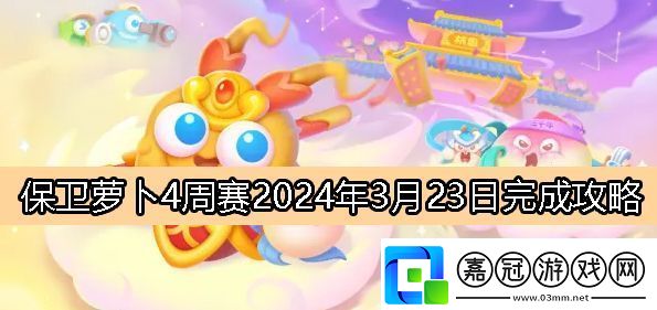 保衛蘿卜4周賽3月23日完成攻略2024如何掌握戰斗節奏