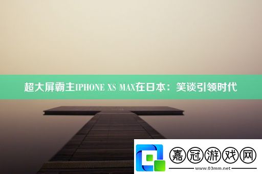 超大屏霸主IPHONEXSMAX在日本：笑談引領(lǐng)時(shí)代