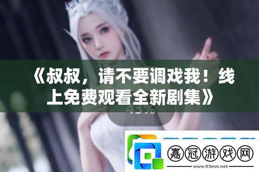 叔叔-請不要調戲我！線上免費觀看全新劇集