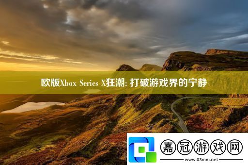 歐版XboxSeriesX狂潮:打破游戲界的寧靜