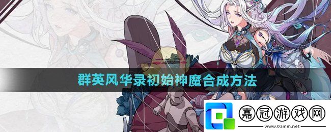 群英風華錄初始神魔怎么合成-初始神魔合成方法