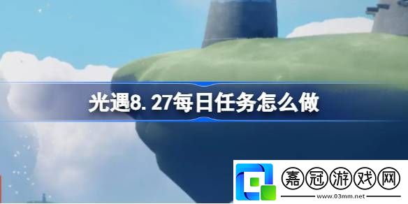 8.27每日任務(wù)攻略戰(zhàn)斗技巧終極全解析