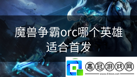 魔獸爭霸orc哪個英雄適合首發