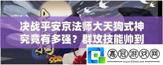 決戰平安京法師大天狗式神究竟有多強-群攻技能帥到讓人驚嘆嗎