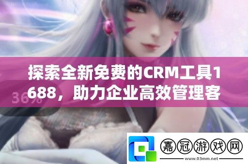 探索全新免費(fèi)的CRM工具1688助力企業(yè)高效管理客戶關(guān)系